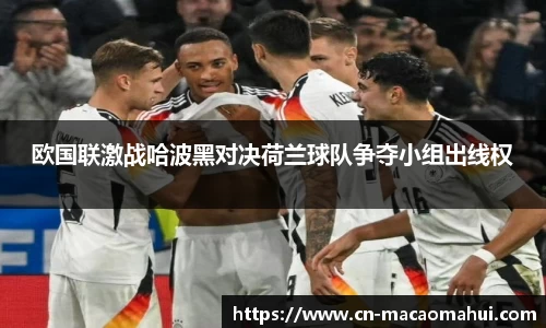 欧国联激战哈波黑对决荷兰球队争夺小组出线权