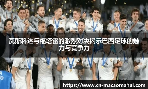瓦斯科达与福塔雷的激烈对决揭示巴西足球的魅力与竞争力