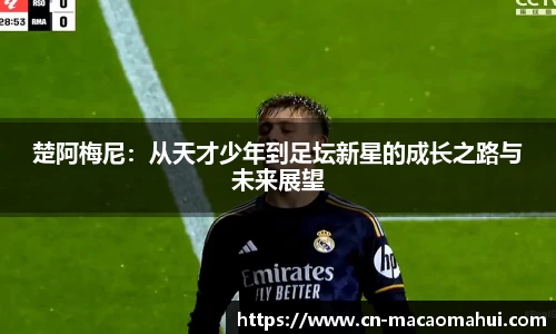 楚阿梅尼：从天才少年到足坛新星的成长之路与未来展望