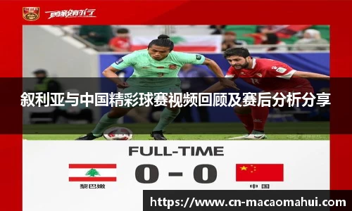 叙利亚与中国精彩球赛视频回顾及赛后分析分享