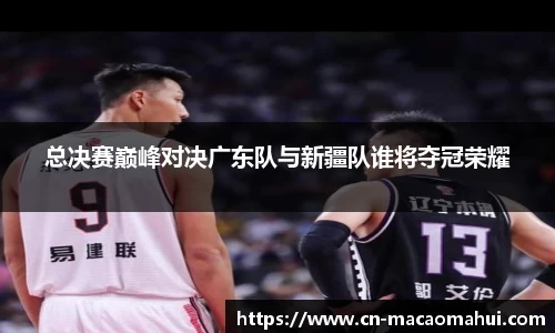 总决赛巅峰对决广东队与新疆队谁将夺冠荣耀