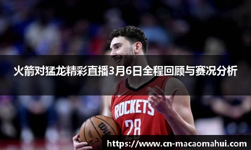 火箭对猛龙精彩直播3月6日全程回顾与赛况分析