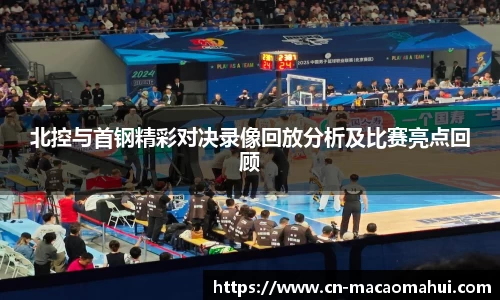 北控与首钢精彩对决录像回放分析及比赛亮点回顾