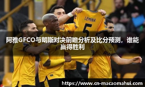 阿雅GFCO与朗斯对决前瞻分析及比分预测，谁能赢得胜利
