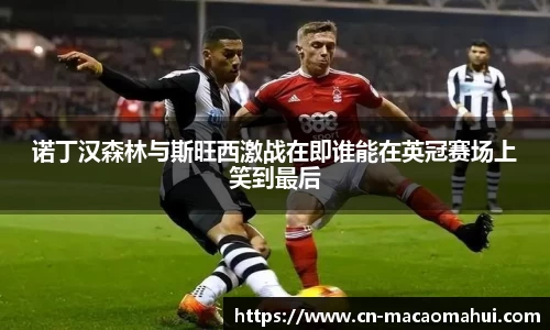 诺丁汉森林与斯旺西激战在即谁能在英冠赛场上笑到最后