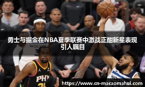 勇士与掘金在NBA夏季联赛中激战正酣新星表现引人瞩目