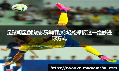 足球明星倒钩技巧详解助你轻松掌握这一绝妙进球方式