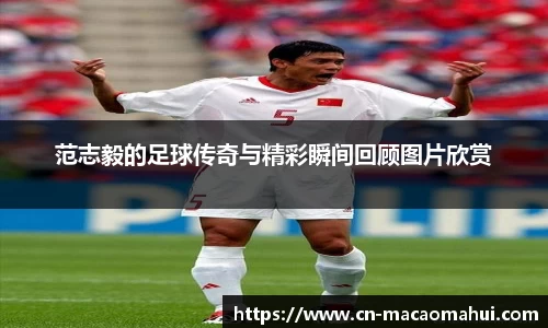 范志毅的足球传奇与精彩瞬间回顾图片欣赏