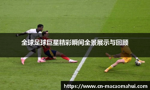 全球足球巨星精彩瞬间全景展示与回顾